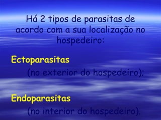 Há 2 tipos de parasitas de
acordo com a sua localização no
hospedeiro:
Ectoparasitas
(no exterior do hospedeiro);
Endoparasitas
(no interior do hospedeiro).

 
