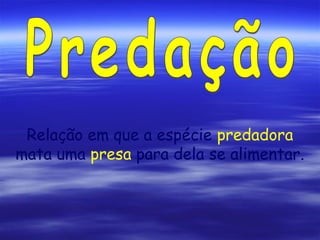 Relação em que a espécie predadora
mata uma presa para dela se alimentar.

 