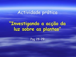 Actividade prática
“Investigando a acção da
luz sobre as plantas”
Pag 28-29

 
