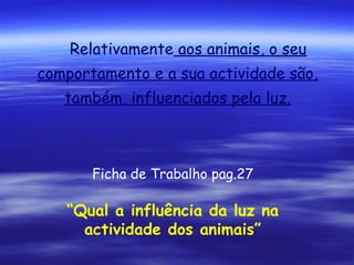 Relativamente aos animais, o seu
comportamento e a sua actividade são,
também, influenciados pela luz.

Ficha de Trabalho pag.27

“Qual a influência da luz na
actividade dos animais”

 