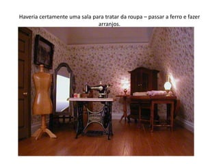 Haveria certamente uma sala para tratar da roupa – passar a ferro e fazer arranjos.