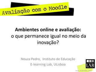 Ambientes online e avaliação:
o que permanece igual no meio da
inovação?
Neuza Pedro, Instituto de Educação
E-learning Lab, ULisboa
Porto, ISCAP-PAOL, 2013
 