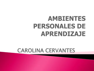 AMBIENTES PERSONALES DE APRENDIZAJE CAROLINA CERVANTES  