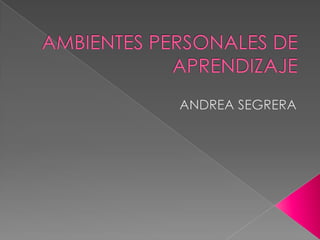 AMBIENTES PERSONALES DE APRENDIZAJE  ANDREA SEGRERA 