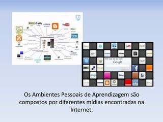 Os Ambientes Pessoais de Aprendizagem são
compostos por diferentes mídias encontradas na
Internet.
 