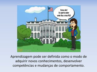 Aprendizagem pode ser definida como o modo de
adquirir novos conhecimentos, desenvolver
competências e mudanças de comportamento.
 