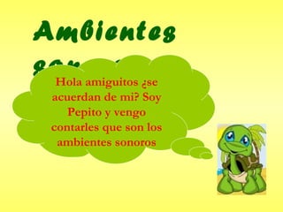 Ambientes
sonorosHola amiguitos ¿se
acuerdan de mi? Soy
Pepito y vengo
contarles que son los
ambientes sonoros
 