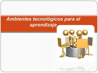 Ambientes tecnológicos para el
        aprendizaje
 