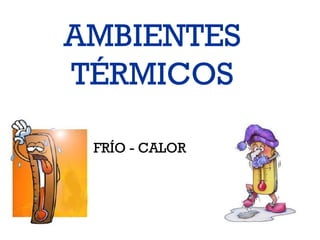 AMBIENTES
TÉRMICOS

 FRÍO - CALOR
 