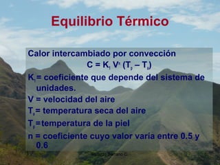 Ricardo Serrano C. 6
Equilibrio Térmico
Calor intercambiado por convección
C = K1 Vn
(Tp – Ta)
K1 = coeficiente que depende del sistema de
unidades.
V = velocidad del aire
Ta = temperatura seca del aire
Tp =temperatura de la piel
n = coeficiente cuyo valor varía entre 0.5 y
0.6
 