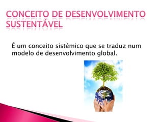 É um conceito sistémico que se traduz num
modelo de desenvolvimento global.
 