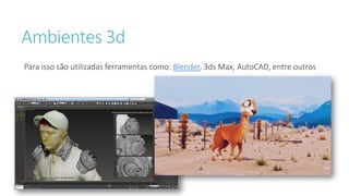 Ambientes 3d
Para isso são utilizadas ferramentas como: Blender, 3ds Max, AutoCAD, entre outros
 