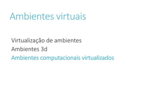 Ambientes virtuais
Virtualização de ambientes
Ambientes 3d
Ambientes computacionais virtualizados
 