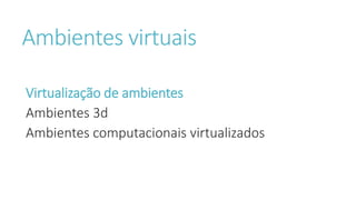 Ambientes virtuais
Virtualização de ambientes
Ambientes 3d
Ambientes computacionais virtualizados
 