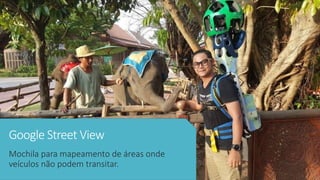 Google Street View
Mochila para mapeamento de áreas onde
veículos não podem transitar.
 