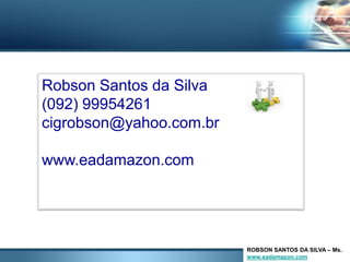 Robson Santos da Silva
(092) 99954261
cigrobson@yahoo.com.br

www.eadamazon.com




                         ROBSON SANTOS DA SILVA – Ms.
                         www.eadamazon.com
 