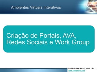 Ambientes Virtuais Interativos




Criação de Portais, AVA,
Redes Sociais e Work Group


                                  ROBSON SANTOS DA SILVA – Ms.
                                  www.eadamazon.com
 