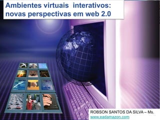 Ambientes virtuais interativos:
novas perspectivas em web 2.0




                                         DA SILVA – Ms.
                        ROBSON SANTOSSANTOS DA SILVA – Ms.
                                 ROBSON
                        www.eadamazon.com
                                 www.eadamazon.com
 