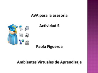 AVA para la asesoría Actividad 5 Paola Figueroa Ambientes Virtuales de Aprendizaje 