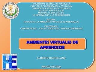 UNIVERSIDAD CENTRAL DE VENEZUELA FACULTAD DE HUMANIDADES Y EDUCACIÓN COMISIÓN DE ESTUDIOS DE POSTGRADO MAESTRÍA EN EDUCACIÓN MENCIÓN: TECNOLOGÍA DE  LA INFORMACIÓN Y LA COMUNICACIÓN   ALBERTO CASTELLANO MARZO DE 2009 AMBIENTES VIRTUALES DE APRENDIZJE 