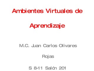 Ambientes Virtuales de Aprendizaje M.C. Juan Carlos Olivares Rojas S 8-11 Salón 201 