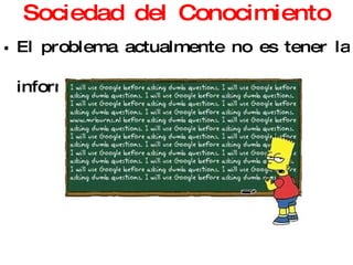Sociedad del Conocimiento El problema actualmente no es tener la información, sino encontrarla. El futuro será de los que sepan buscar la información 