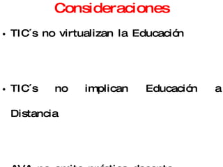 Consideraciones TIC´s no virtualizan la Educación TIC´s no implican Educación a Distancia AVA no omite práctica docente AVA no implica disminución de costos Aula Virtual es diferente a Sala de tutoría 