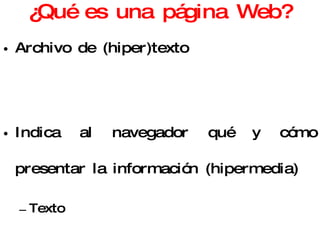 ¿Qué es una página Web? Archivo de (hiper)texto Indica al navegador qué y cómo presentar la información (hipermedia) Texto Colores, imágenes, ... Enlaces Codificado en lenguaje HTML 