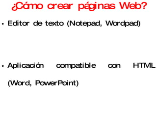 ¿Cómo crear páginas Web? Editor de texto (Notepad, Wordpad) Aplicación compatible con HTML (Word, PowerPoint) Editor de páginas Web (Composer) Gestor de Webs (FrontPage, DreamWeaver) 