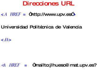 Direcciones URL < A  HREF  =  “http://www.upv.es” > Universidad Politécnica de Valencia </ A > <A HREF   =  “mailto:jlhueso@mat.upv.es?tema” >  