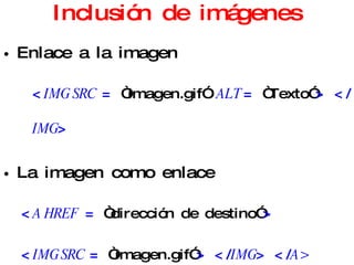 Inclusión de imágenes Enlace a la imagen < IMG SRC  =  “imagen.gif”  ALT  =  “Texto” > </ IMG > La imagen como enlace < A HREF  =  “dirección de destino” >   < IMG SRC  =  “imagen.gif” >  </ IMG >  </ A> 
