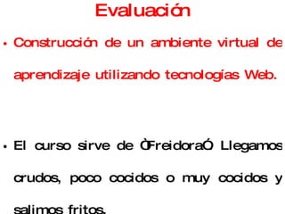 Evaluación Construcción de un ambiente virtual de aprendizaje utilizando tecnologías Web. El curso sirve de “Freidora”. Llegamos crudos, poco cocidos o muy cocidos y salimos fritos. Se aplicará la metodología “Bambi” . 