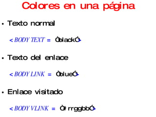Colores en una página Texto normal < BODY TEXT  =  “black” > Texto del enlace < BODY LINK  =  “blue” > Enlace visitado < BODY VLINK  =  “#rrggbb” > Enlace activo (en descarga) < BODY ALINK  =  “#rrggbb” > 