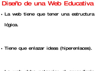 Diseño de una Web Educativa La web tiene que tener una estructura lógica. Tiene que enlazar ideas (hiperenlaces). La web debe potenciar el aprendizaje significativo y activo. La web debe ser un medio para ser explorado. 