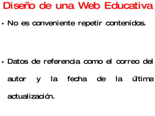 Diseño de una Web Educativa No es conveniente repetir contenidos. Datos de referencia como el correo del autor y la fecha de la última actualización. Se debe cuidar mucho la “usabilidad” de la página. No utilizar tecnología excesivamente puntera. 