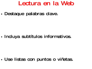 Lectura en la Web Destaque palabras clave.  Incluya subtítulos informativos.  Use listas con puntos o viñetas.  Desarrolle una idea por párrafo.  Reduzca a la mitad o menos el numero de  palabras usadas en texto convencional.  
