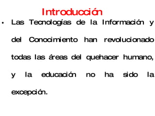 Introducción Las Tecnologías de la Información y del Conocimiento han revolucionado todas las áreas del quehacer humano, y la educación no ha sido la excepción. Proyecto Millenium de las Naciones Unidas De la manufactura a la mentefactura 