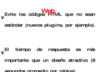 Consejos para mejorar la Web Evite los códigos HTML que no sean estándar (nuevos plug-ins, por ejemplo).  El tiempo de respuesta es más importante que un diseño atractivo (8 segundos promedio por página).  Evite usar vínculos (links) hacia afuera de su sitio 