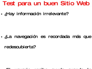 Test para un buen Sitio Web ¿Hay información irrelevante? ¿La navegación es recordada más que redescubierta? ¿El usuario recibe ayuda cuando lo necesita? 