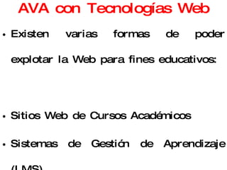 AVA con Tecnologías Web Existen varias formas de poder explotar la Web para fines educativos: Sitios Web de Cursos Académicos Sistemas de Gestión de Aprendizaje (LMS) Edublogs Wikis Webquest 