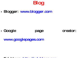 Blog Blogger:  www.blogger.com   Google page creator:  www.googlepages.com Edublogs:  http://edublogs.org Wordpress:   http://wordpress.org Microblogging:  www.twitter.com   