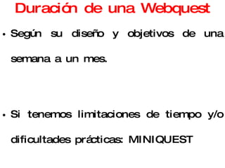 Duración de una Webquest Según su diseño y objetivos de una semana a un mes. Si tenemos limitaciones de tiempo y/o dificultades prácticas: MINIQUEST 