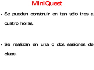 MiniQuest Se pueden construir en tan sólo tres a cuatro horas. Se realizan en una o dos sesiones de clase. Su estructura se reduce a sólo tres pasos: -  escenario -  tarea - producto 