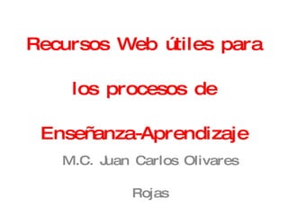 Recursos Web útiles para los procesos de Enseñanza-Aprendizaje M.C. Juan Carlos Olivares Rojas 