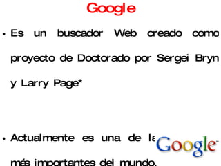 Google Es un buscador Web creado como proyecto de Doctorado por Sergei Bryn y Larry Page* Actualmente es una de las empresas más importantes del mundo. Google significa una cifra de un 1 con 100 ceros.  