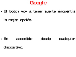 Google El botón voy a tener suerte encuentra la mejor opción. Es accesible desde cualquier dispositivo. Permite realizar búsqueda de imágenes, grupos, directorios, noticias, artículos (google académico). Para sacarle el mayor provecho hay que utilizar la búsqueda avanzada. 
