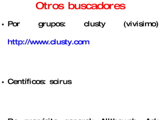 Otros buscadores Por grupos: clusty (vivisimo)  http://www.clusty.com Centíficos: scirus De propósito general: Alltheweb, Ask Jeeves, Alexa, A9, Teoma Directorios: yahoo, proyecto opendirectory  