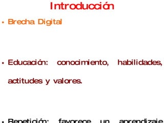 Introducción Brecha Digital Educación: conocimiento, habilidades, actitudes y valores. Repetición: favorece un aprendizaje corto Institución Tecnológica: Ciencia y Tecnología Las  TICs competencia bási ca: para la vida 