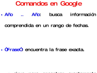 Comandos en Google Año .. Año : busca información comprendida en un rango de fechas. “ Frase” : encuentra la frase exacta. +:  sirve para encontrar exactamente una palabra sin sus variantes. -:  excluye términos en la búsqueda. 