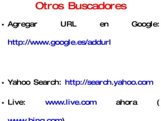 Otros Buscadores Agregar URL en Google:  http://www.google.es/addurl   Yahoo Search:  http://search.yahoo.com   Live:  www.live.com  ahora ( www.bing.com )  Metabuscadores: copernico,  www.scitopia.org   Buscadores de Libros:  www.amazon.com 